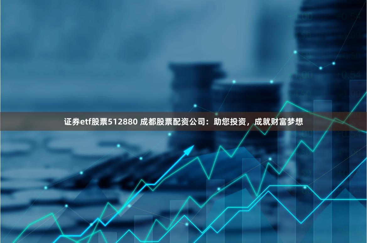 证券etf股票512880 成都股票配资公司：助您投资，成就财富梦想