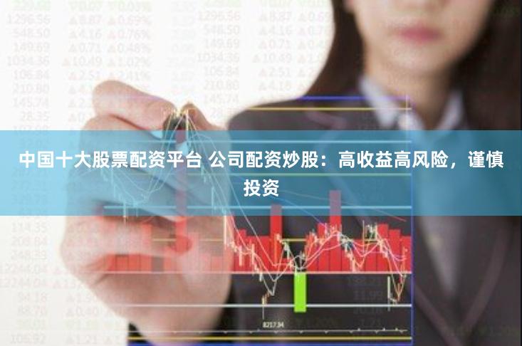 中国十大股票配资平台 公司配资炒股：高收益高风险，谨慎投资