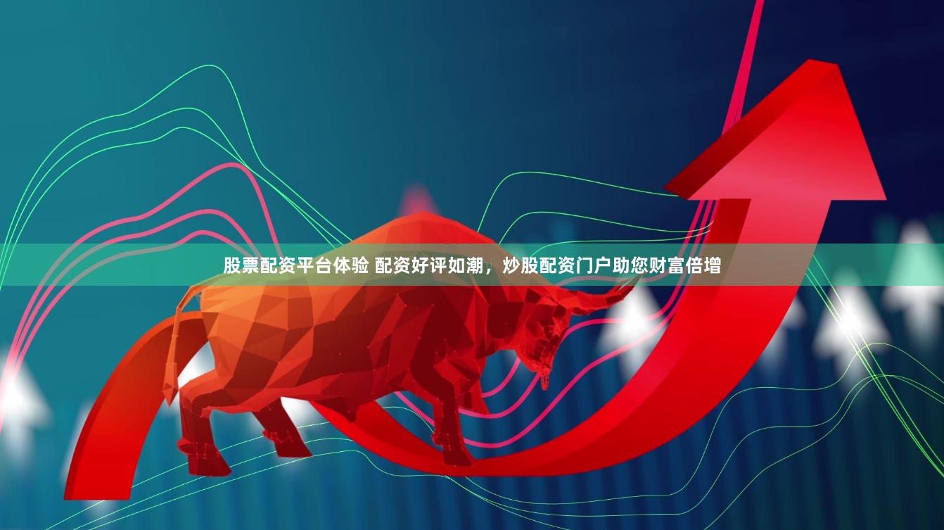 股票配资平台体验 配资好评如潮，炒股配资门户助您财富倍增