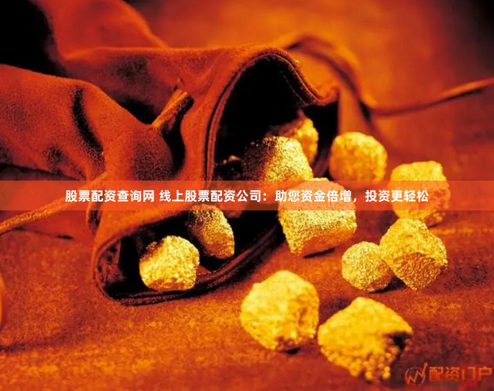 股票配资查询网 线上股票配资公司：助您资金倍增，投资更轻松