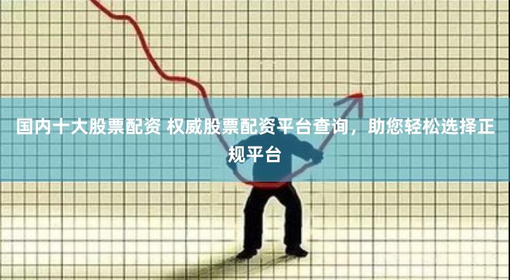 国内十大股票配资 权威股票配资平台查询，助您轻松选择正规平台