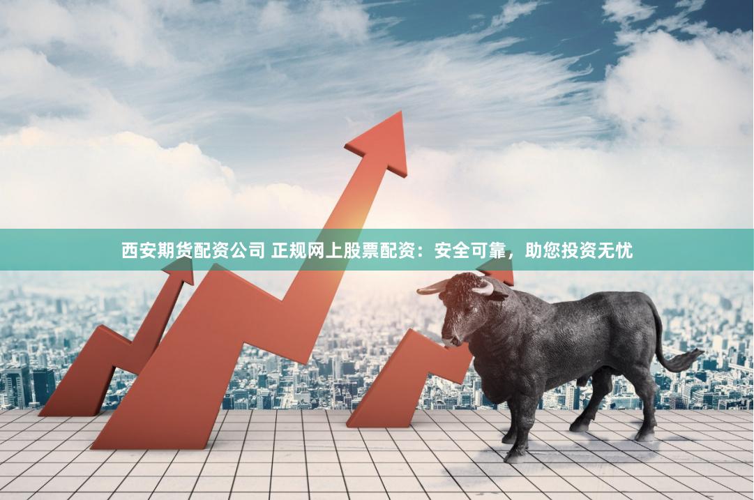 西安期货配资公司 正规网上股票配资：安全可靠，助您投资无忧