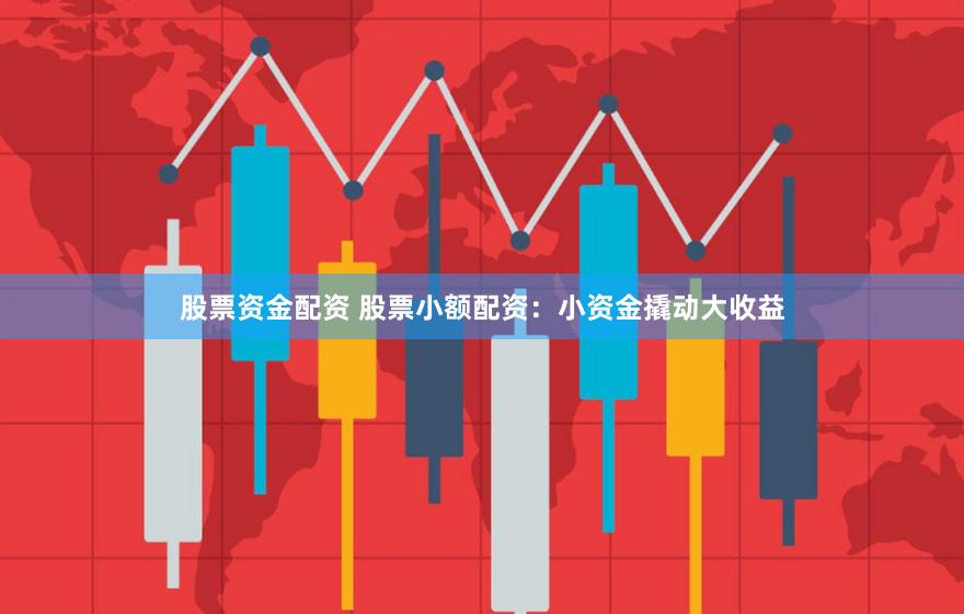 股票资金配资 股票小额配资：小资金撬动大收益