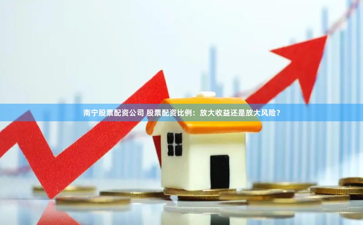 南宁股票配资公司 股票配资比例：放大收益还是放大风险？