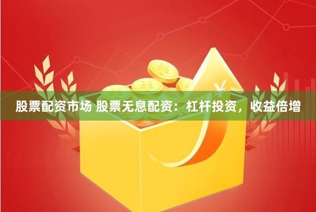 股票配资市场 股票无息配资：杠杆投资，收益倍增