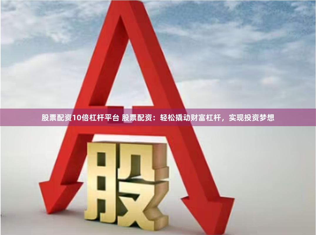 股票配资10倍杠杆平台 股票配资：轻松撬动财富杠杆，实现投资梦想