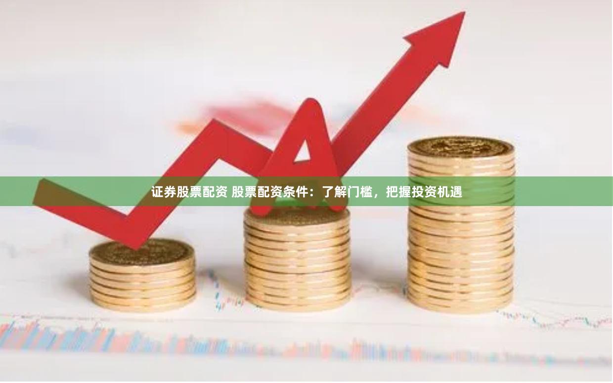证券股票配资 股票配资条件：了解门槛，把握投资机遇