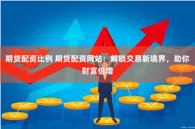 期货配资比例 期货配资网站：解锁交易新境界，助你财富倍增
