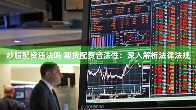 炒股配资违法吗 期货配资合法性：深入解析法律法规
