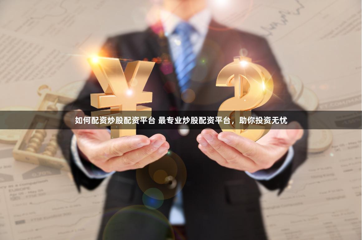 如何配资炒股配资平台 最专业炒股配资平台，助你投资无忧