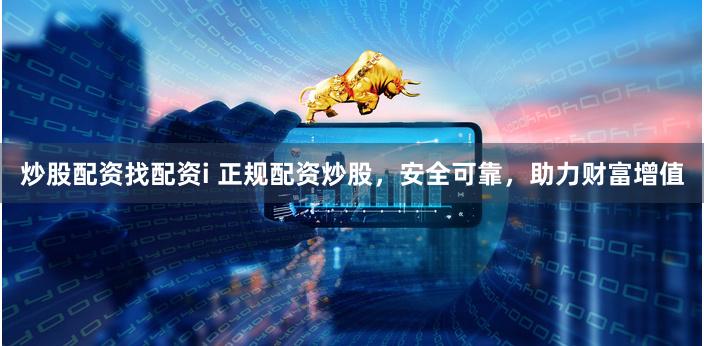 炒股配资找配资i 正规配资炒股，安全可靠，助力财富增值