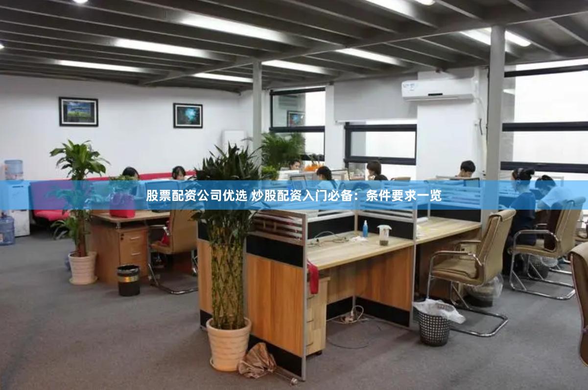 股票配资公司优选 炒股配资入门必备：条件要求一览
