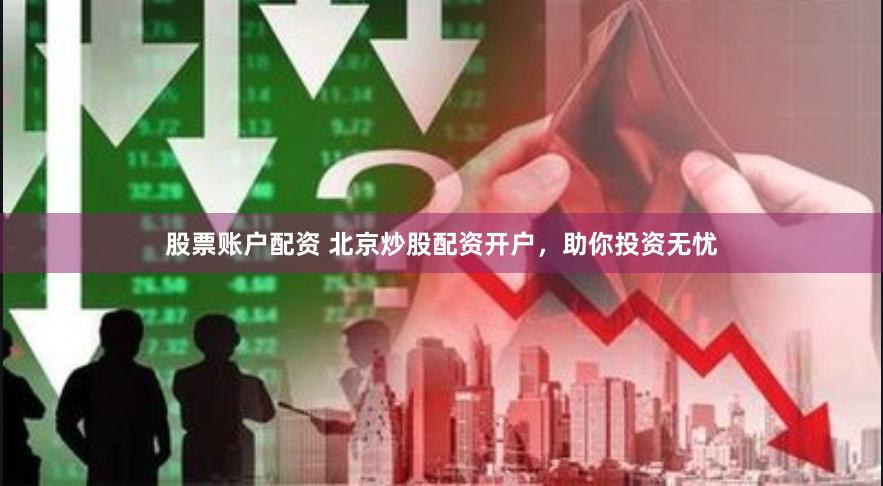 股票账户配资 北京炒股配资开户，助你投资无忧