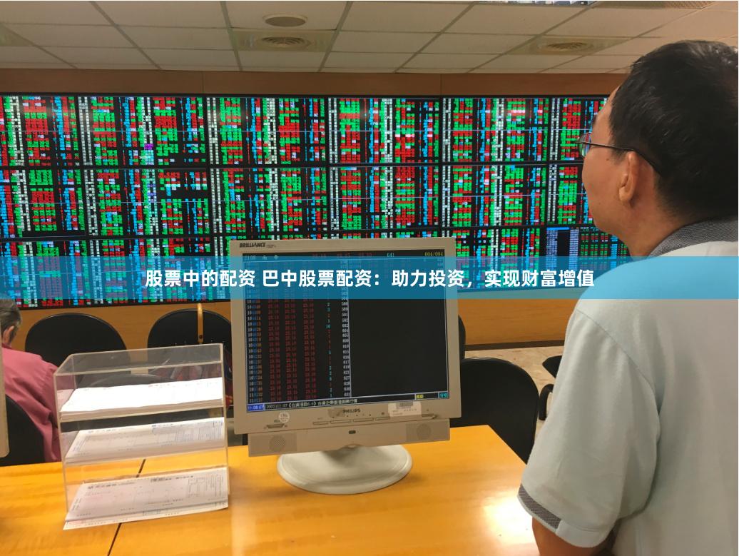 股票中的配资 巴中股票配资：助力投资，实现财富增值