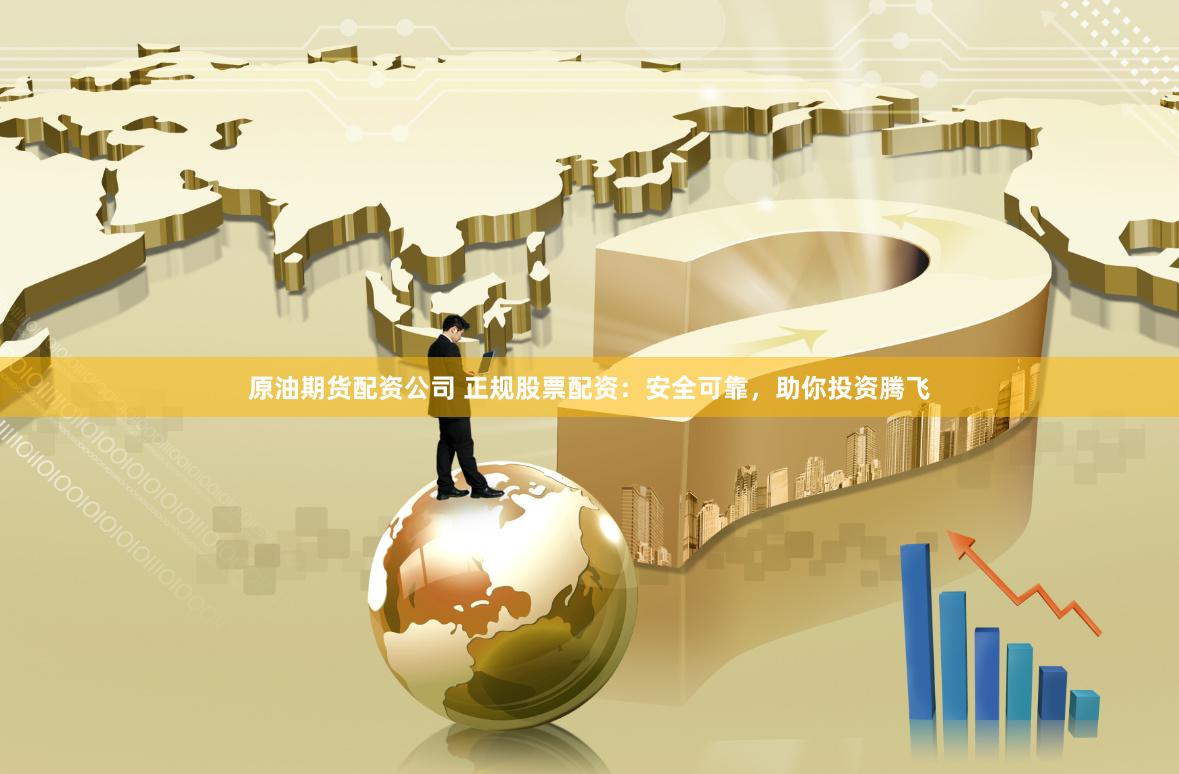 原油期货配资公司 正规股票配资：安全可靠，助你投资腾飞
