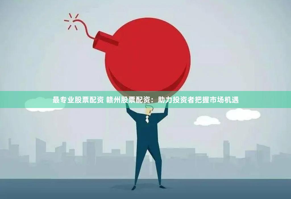 最专业股票配资 赣州股票配资：助力投资者把握市场机遇