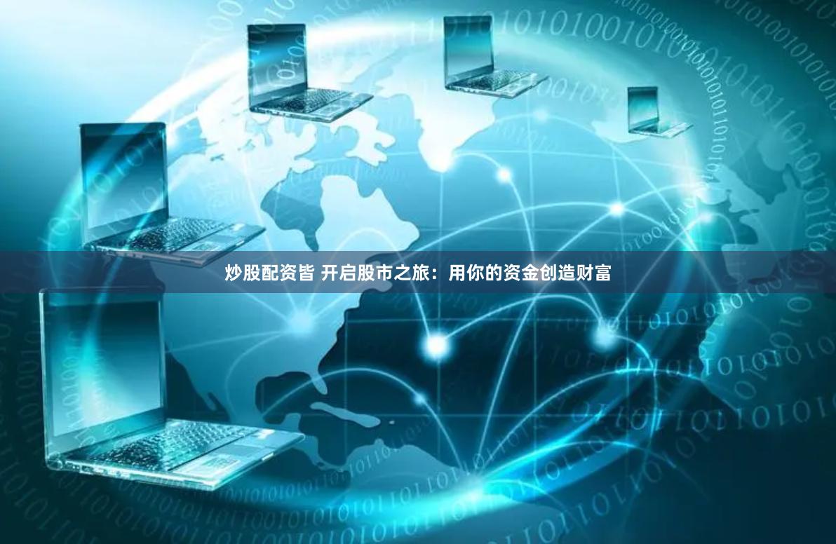 炒股配资皆 开启股市之旅：用你的资金创造财富