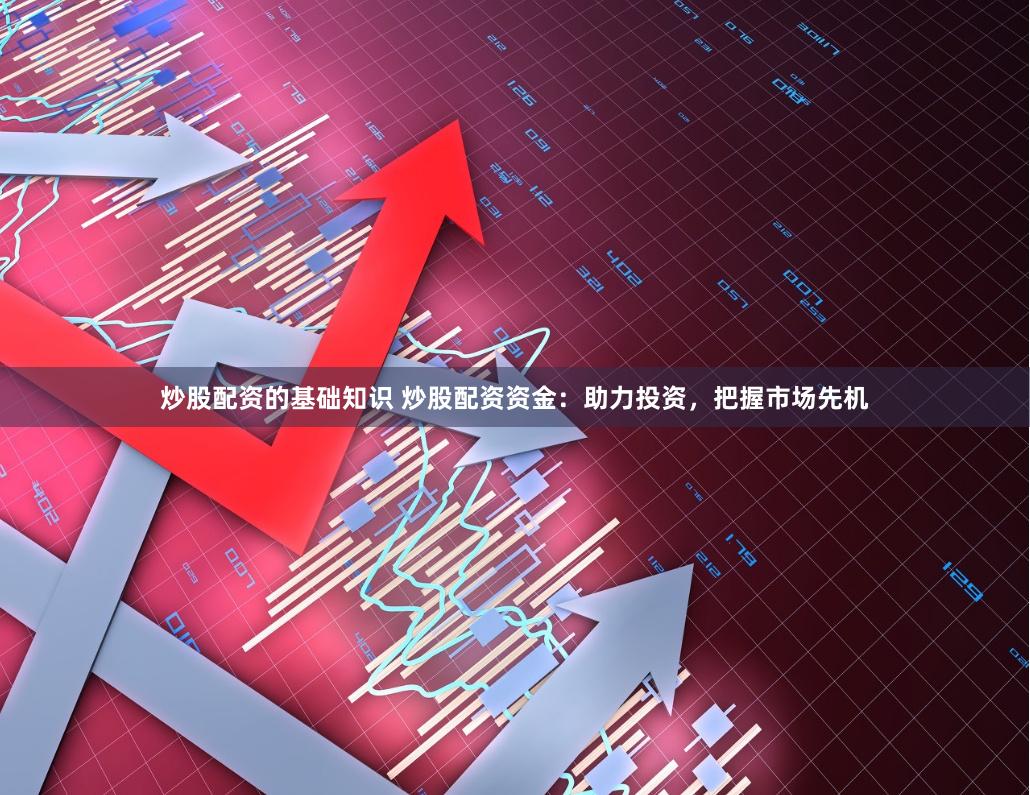 炒股配资的基础知识 炒股配资资金：助力投资，把握市场先机