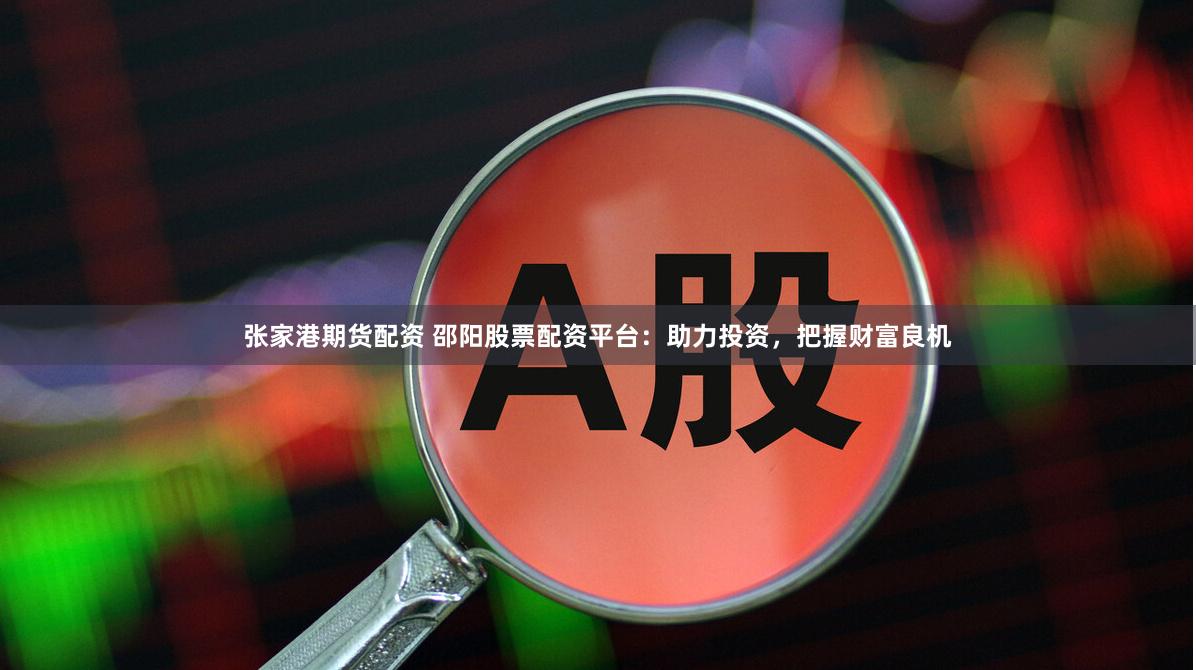 张家港期货配资 邵阳股票配资平台：助力投资，把握财富良机