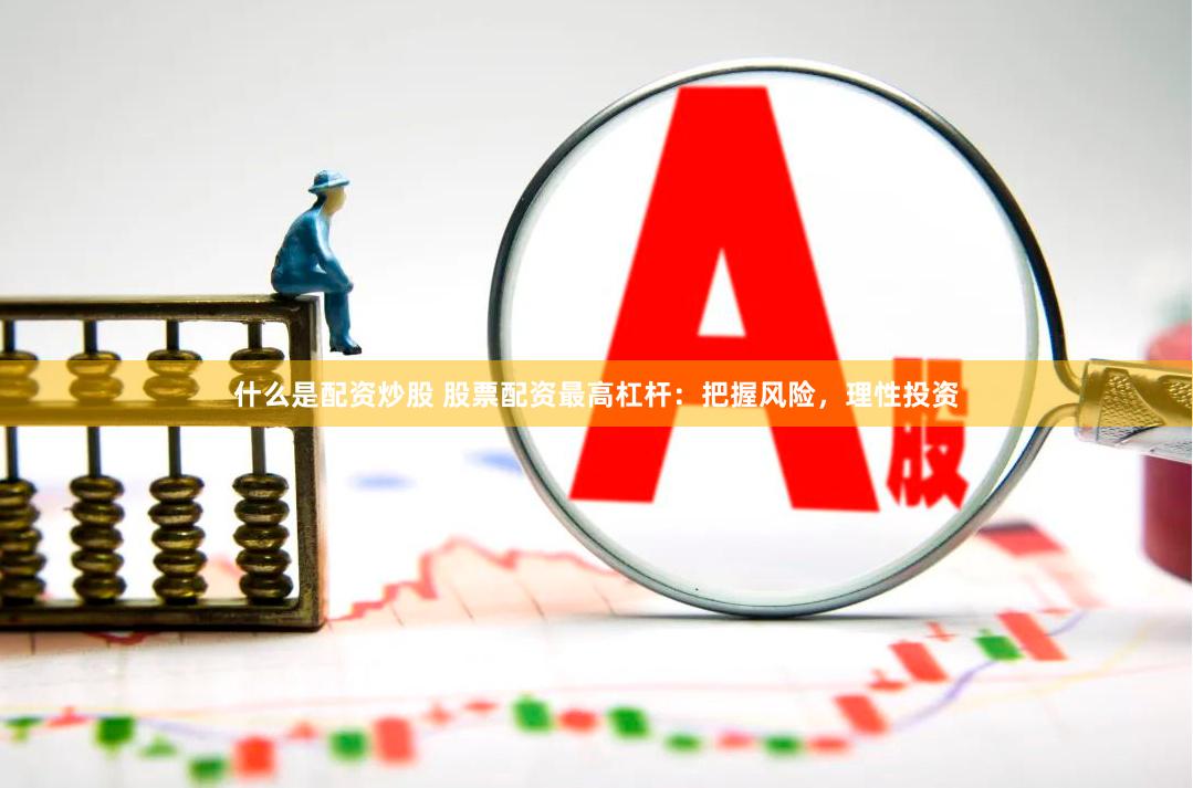 什么是配资炒股 股票配资最高杠杆：把握风险，理性投资