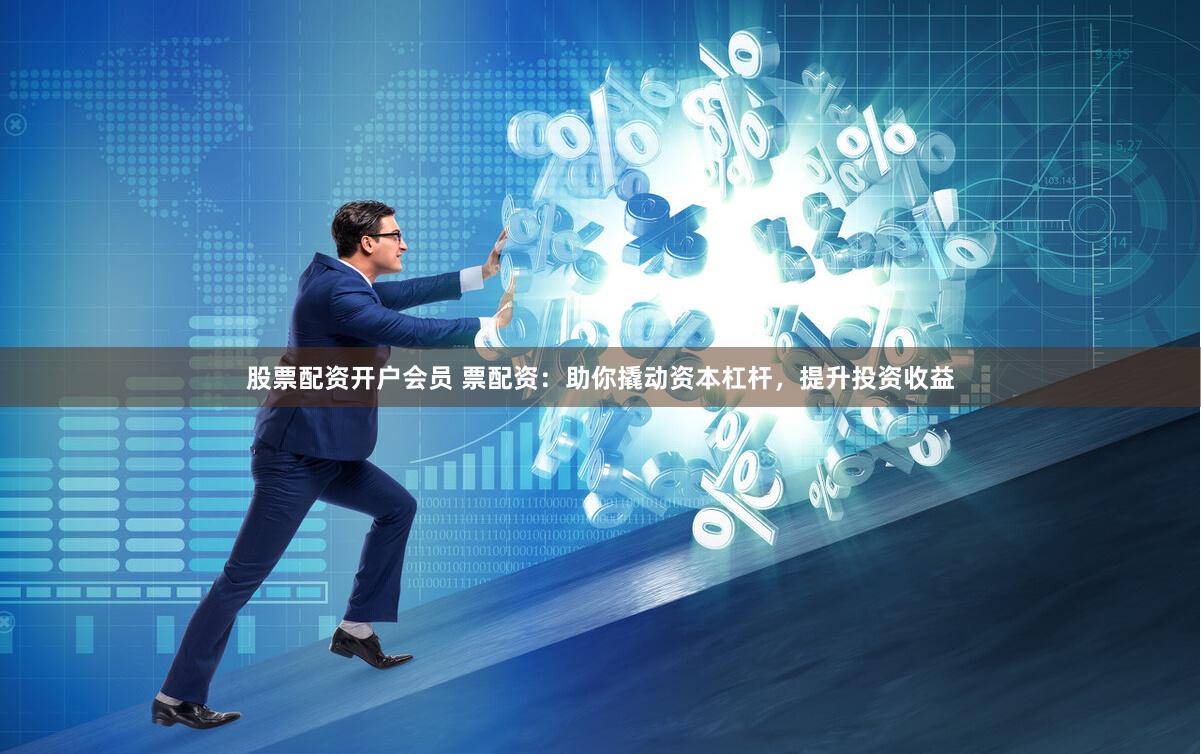 股票配资开户会员 票配资：助你撬动资本杠杆，提升投资收益