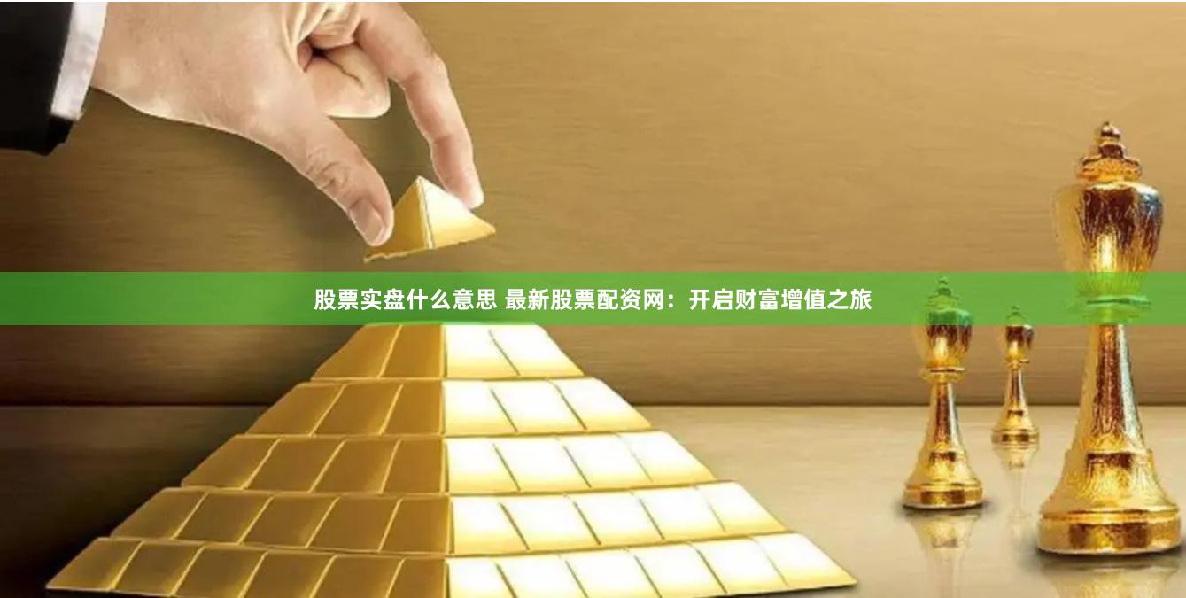 股票实盘什么意思 最新股票配资网：开启财富增值之旅