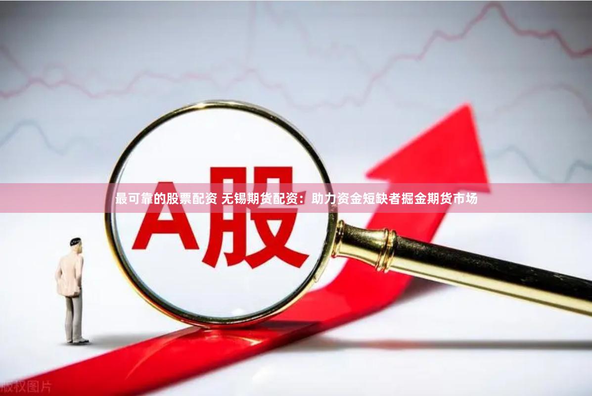 最可靠的股票配资 无锡期货配资：助力资金短缺者掘金期货市场