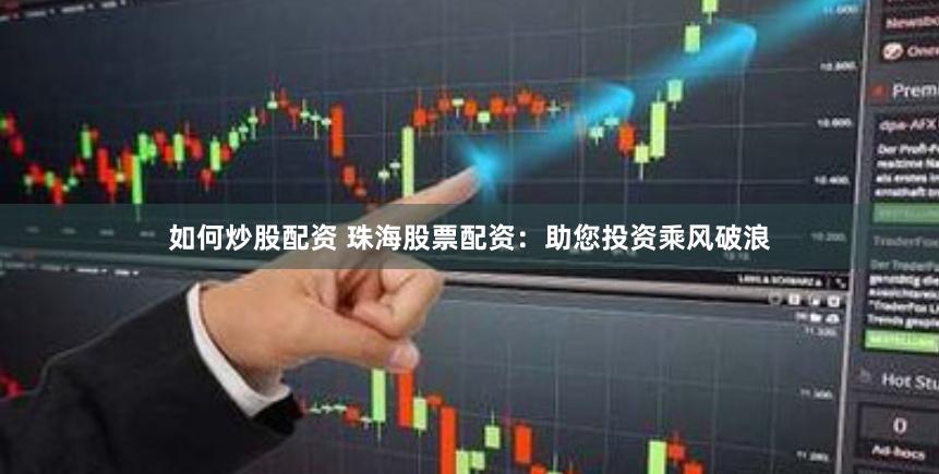 如何炒股配资 珠海股票配资：助您投资乘风破浪