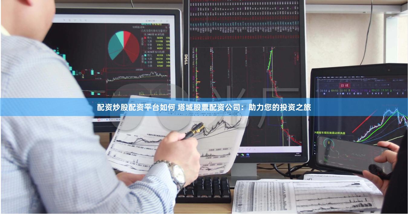 配资炒股配资平台如何 塔城股票配资公司：助力您的投资之旅