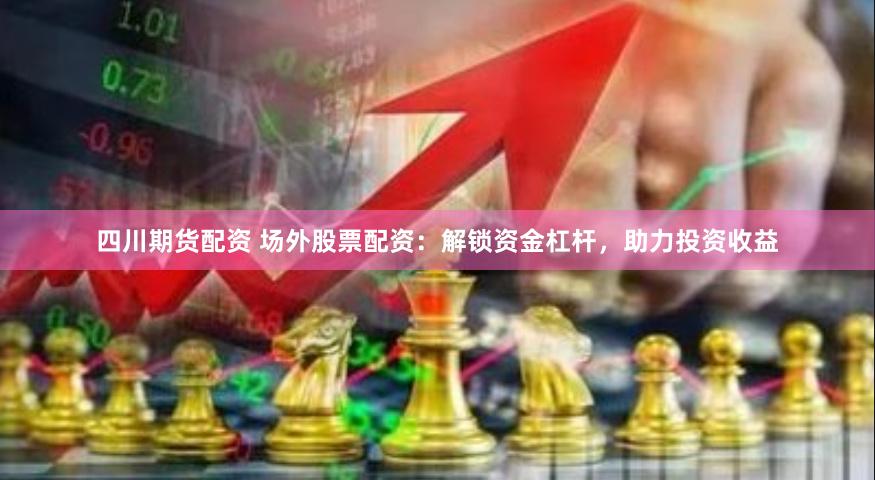 四川期货配资 场外股票配资：解锁资金杠杆，助力投资收益