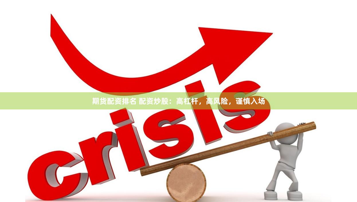 期货配资排名 配资炒股：高杠杆，高风险，谨慎入场