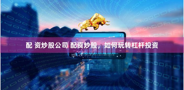 配 资炒股公司 配资炒股，如何玩转杠杆投资