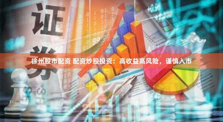 徐州股市配资 配资炒股投资：高收益高风险，谨慎入市