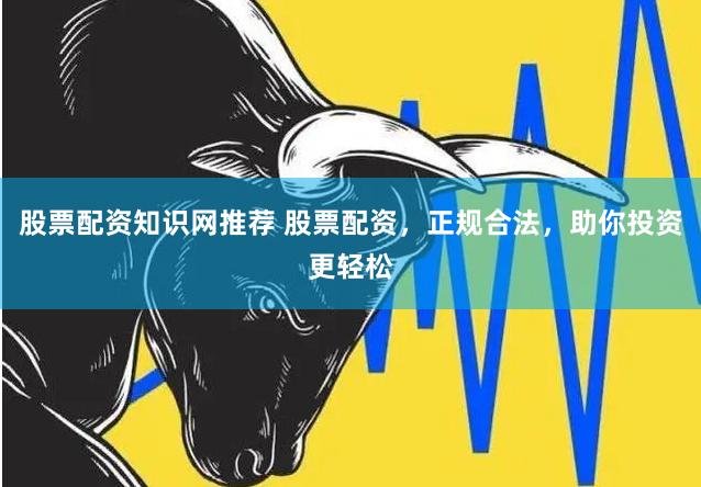 股票配资知识网推荐 股票配资，正规合法，助你投资更轻松