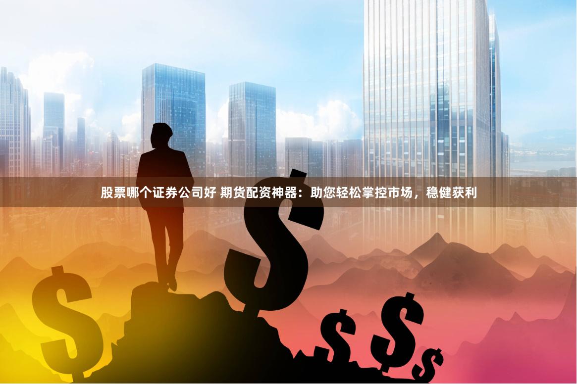 股票哪个证券公司好 期货配资神器：助您轻松掌控市场，稳健获利