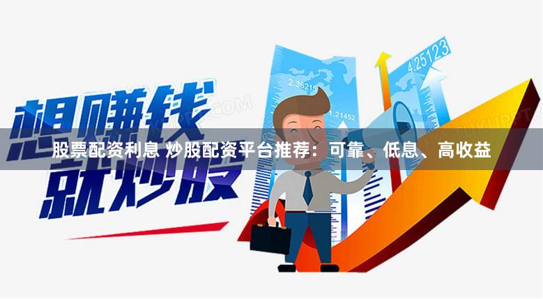 股票配资利息 炒股配资平台推荐：可靠、低息、高收益