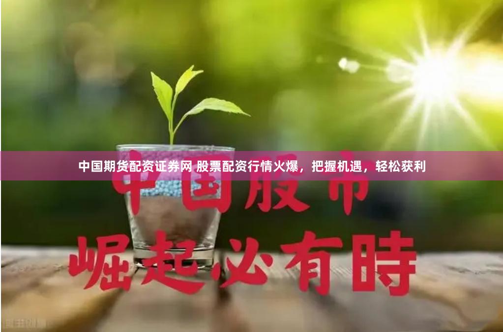 中国期货配资证券网 股票配资行情火爆，把握机遇，轻松获利