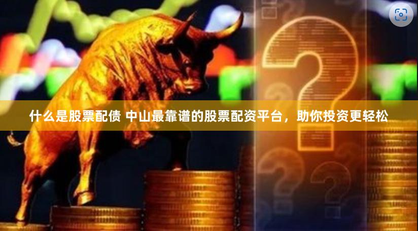 什么是股票配债 中山最靠谱的股票配资平台，助你投资更轻松