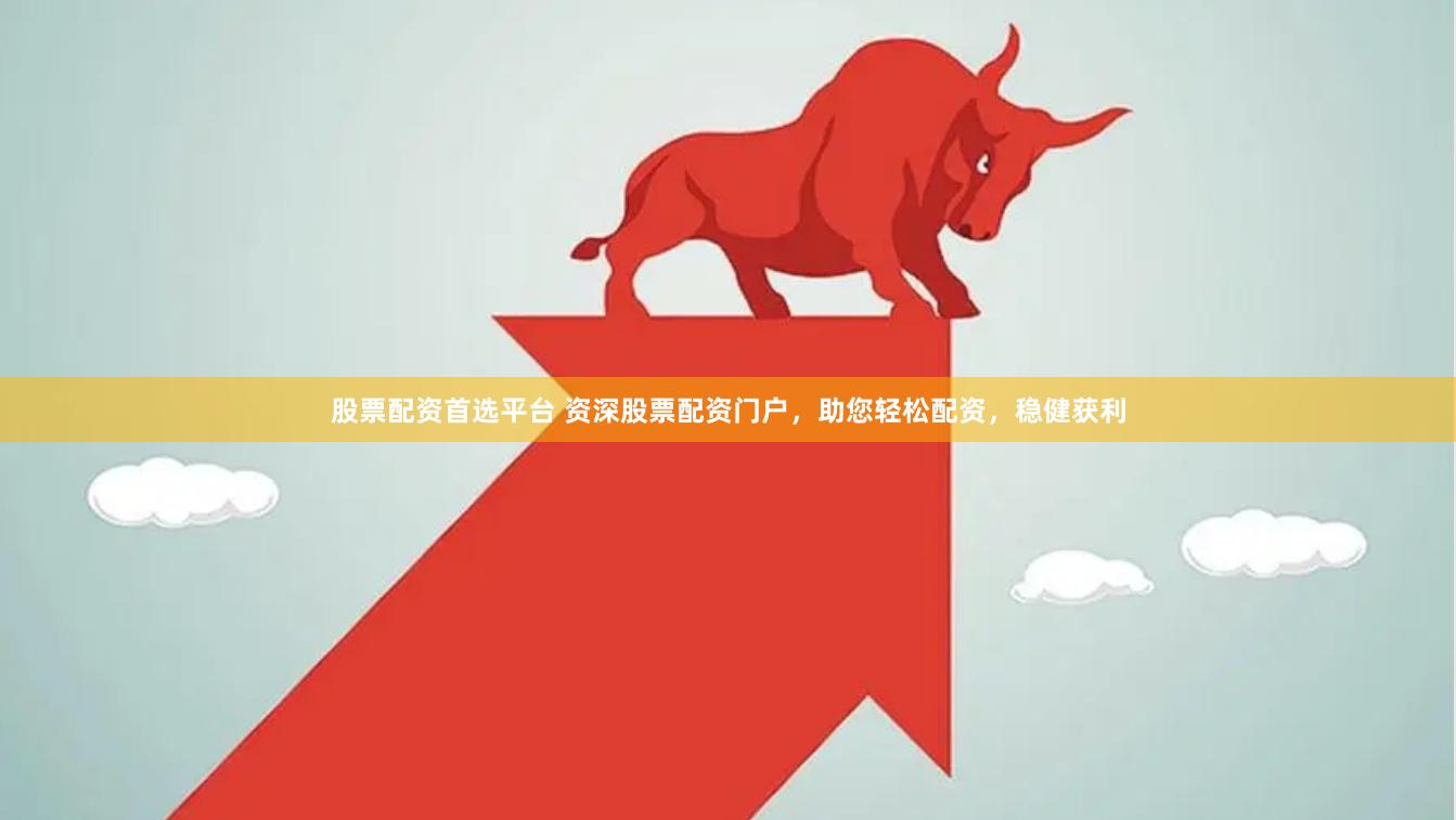 股票配资首选平台 资深股票配资门户，助您轻松配资，稳健获利