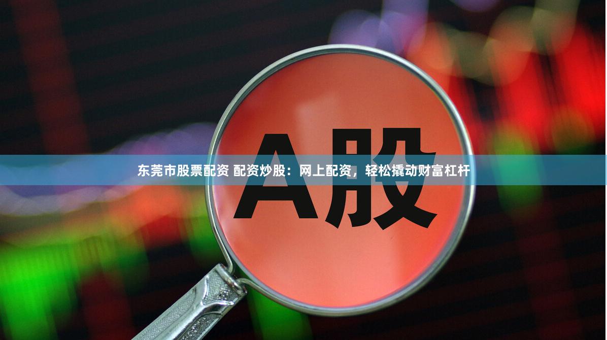 东莞市股票配资 配资炒股：网上配资，轻松撬动财富杠杆