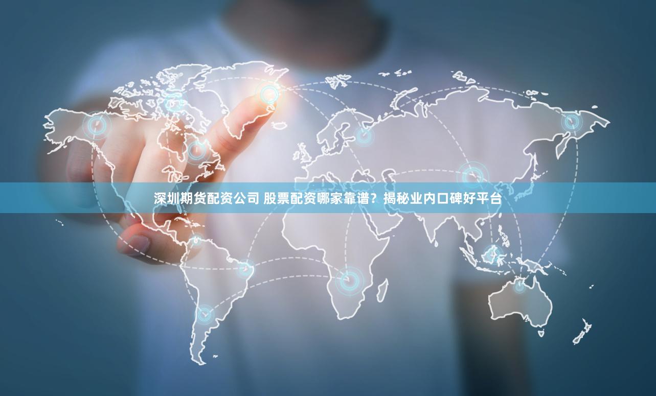 深圳期货配资公司 股票配资哪家靠谱？揭秘业内口碑好平台