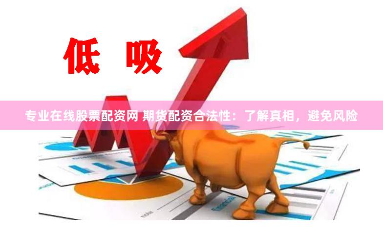专业在线股票配资网 期货配资合法性：了解真相，避免风险