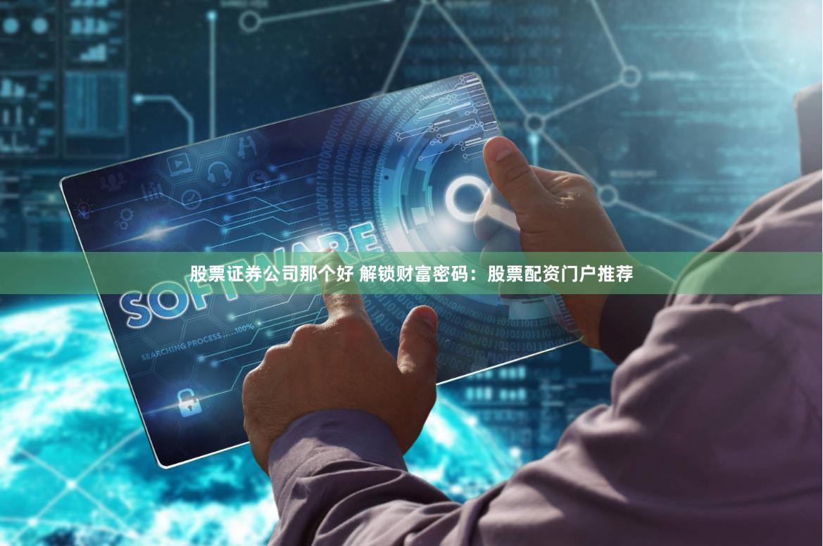 股票证券公司那个好 解锁财富密码：股票配资门户推荐