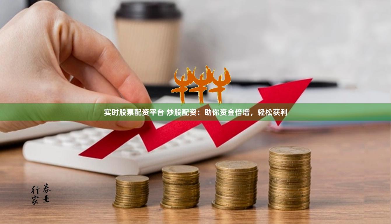 实时股票配资平台 炒股配资：助你资金倍增，轻松获利