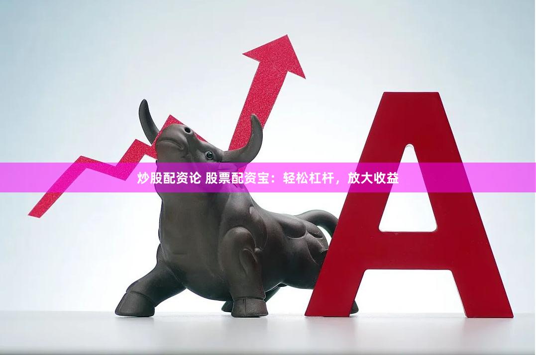 炒股配资论 股票配资宝：轻松杠杆，放大收益