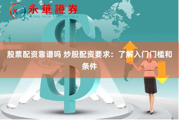 股票配资靠谱吗 炒股配资要求：了解入门门槛和条件