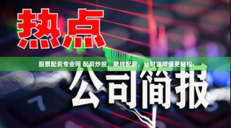 股票配资专业网 配资炒股，就找配资，让财富增值更轻松