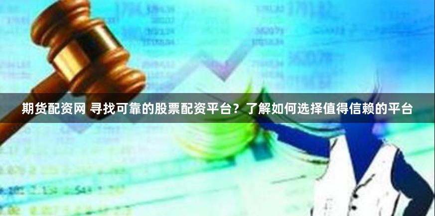 期货配资网 寻找可靠的股票配资平台？了解如何选择值得信赖的平台