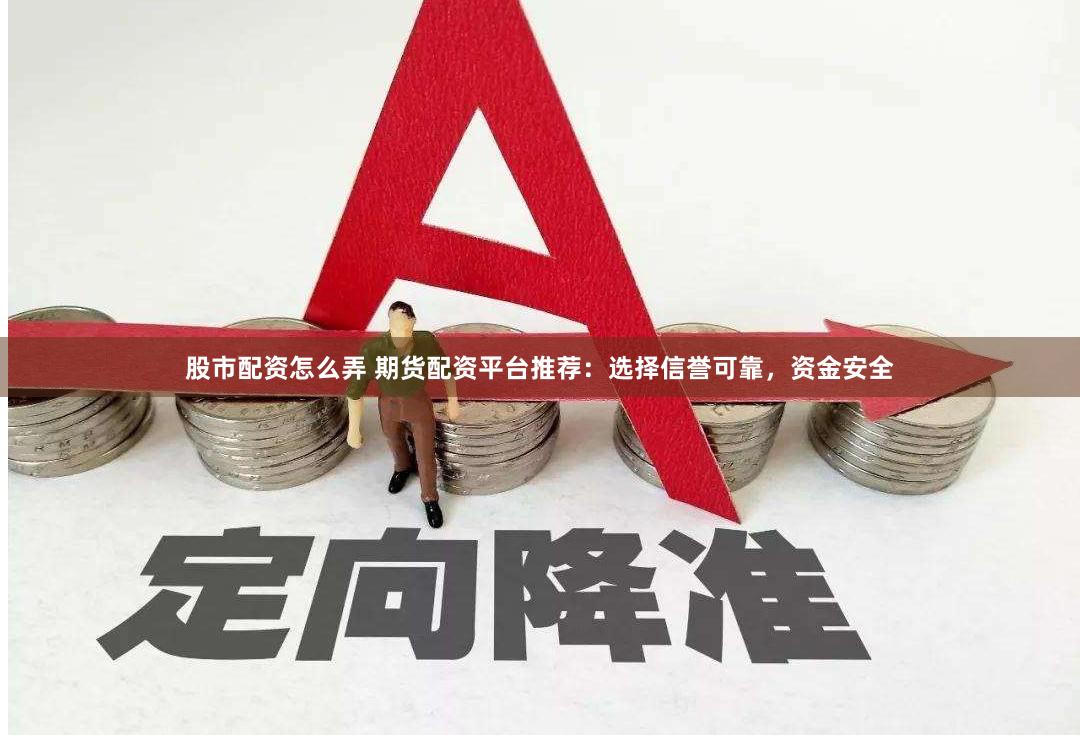 股市配资怎么弄 期货配资平台推荐：选择信誉可靠，资金安全